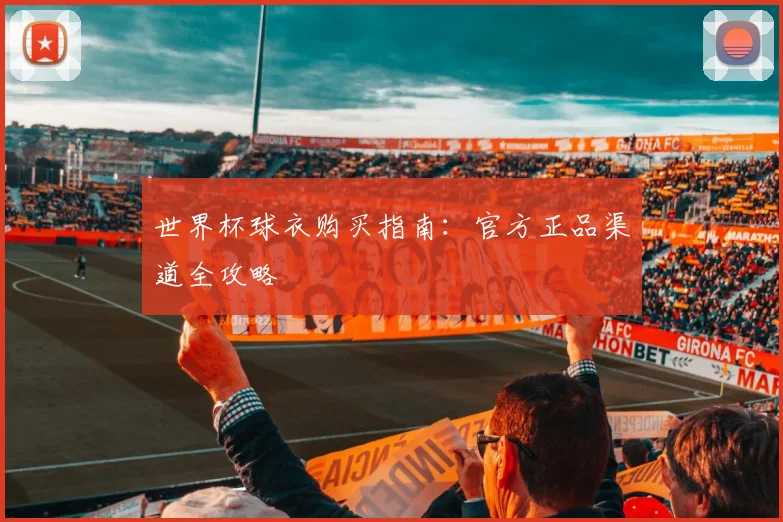 世界杯球衣购买指南：官方正品渠道全攻略