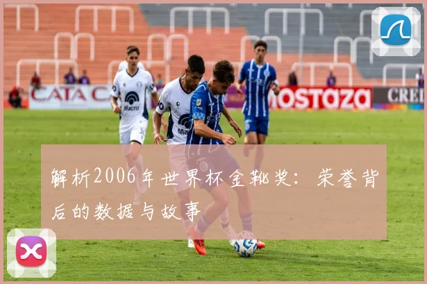 解析2006年世界杯金靴奖：荣誉背后的数据与故事