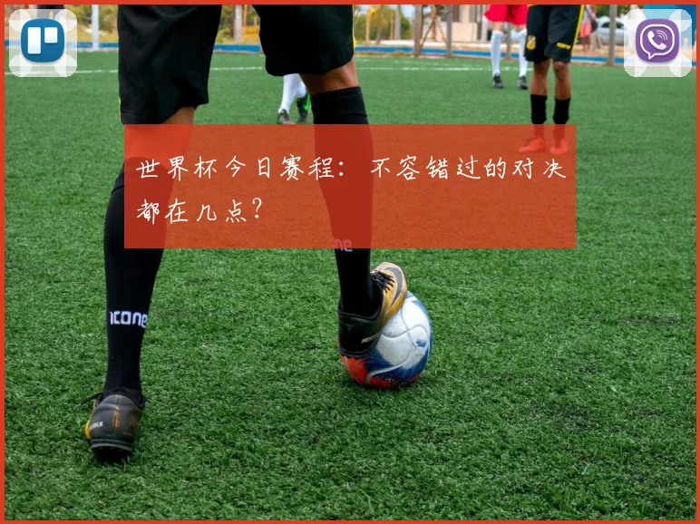 世界杯今日赛程：不容错过的对决都在几点？
