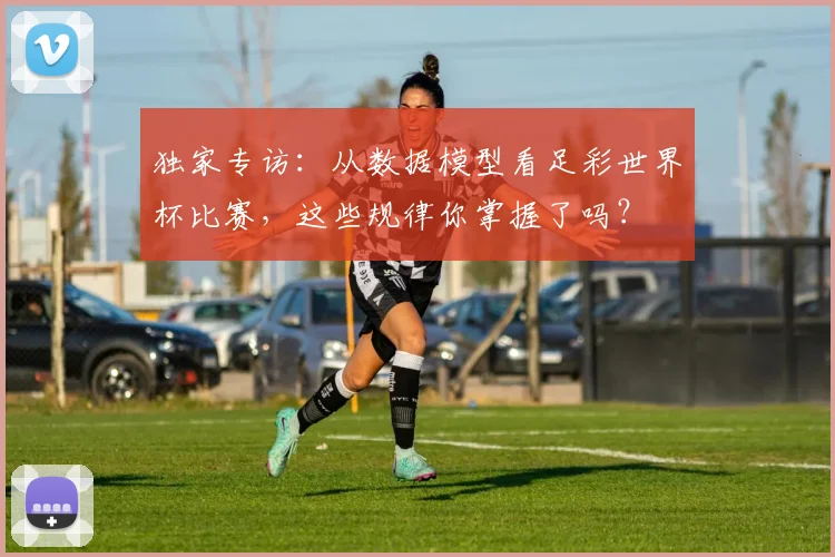 独家专访：从数据模型看足彩世界杯比赛，这些规律你掌握了吗？
