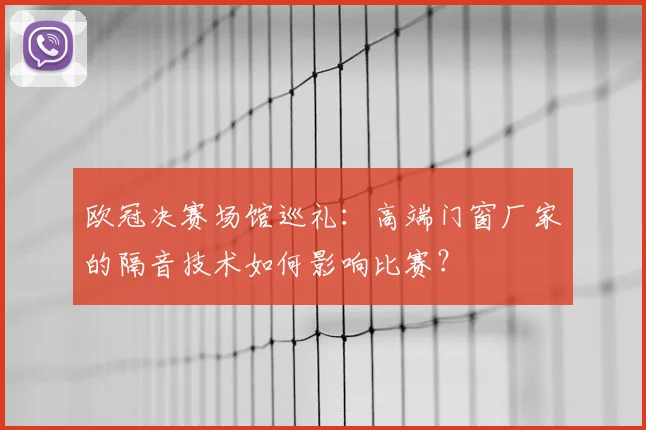 欧冠决赛场馆巡礼：高端门窗厂家的隔音技术如何影响比赛？