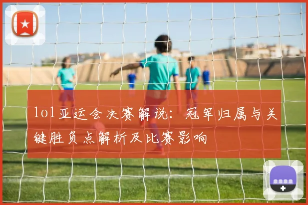 lol亚运会决赛解说:冠军归属与关键胜负点解析及比赛影响