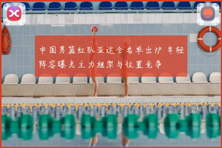 中国男篮红队亚运会名单出炉 年轻阵容曝光主力框架与位置竞争