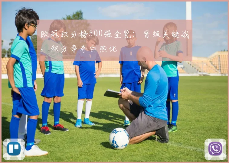 欧冠积分榜500强全览：晋级关键战，积分争夺白热化