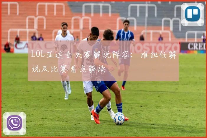 LOL亚运会决赛解说阵容：谁担任解说及比赛看点解读