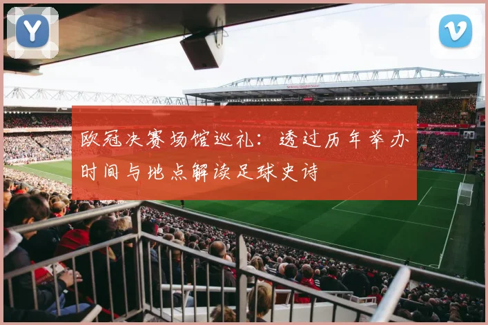 欧冠决赛场馆巡礼：透过历年举办时间与地点解读足球史诗