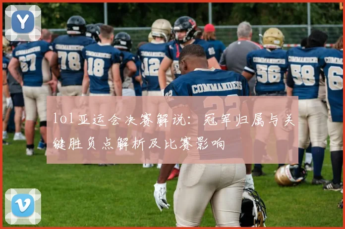 lol亚运会决赛解说:冠军归属与关键胜负点解析及比赛影响