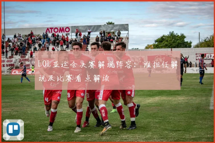 LOL亚运会决赛解说阵容：谁担任解说及比赛看点解读