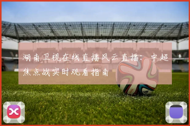 湖南卫视在线直播风云直播：中超焦点战实时观看指南