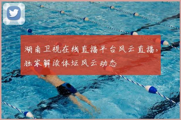 湖南卫视在线直播平台风云直播，独家解读体坛风云动态