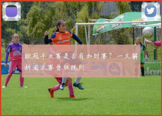 欧冠半决赛是否有加时赛？一文解析淘汰赛晋级规则