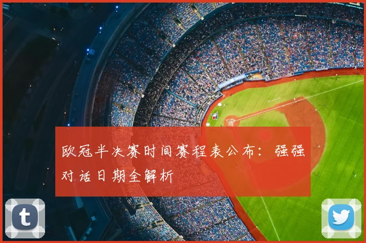 欧冠半决赛时间赛程表公布：强强对话日期全解析
