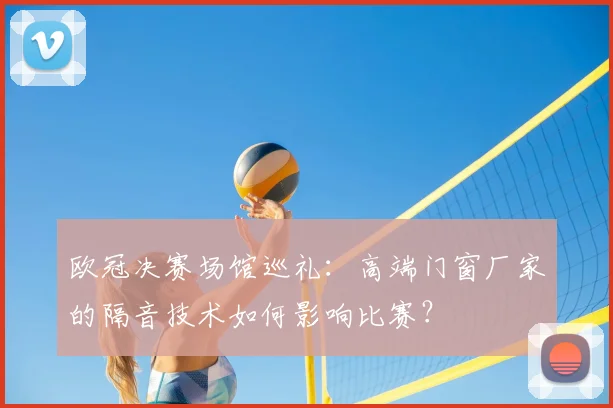 欧冠决赛场馆巡礼:高端门窗厂家的隔音技术如何影响比赛?