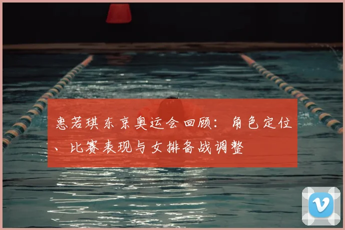 惠若琪东京奥运会回顾：角色定位、比赛表现与女排备战调整