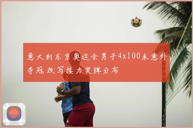 意大利东京奥运会男子4x100米意外夺冠 改写接力奖牌分布