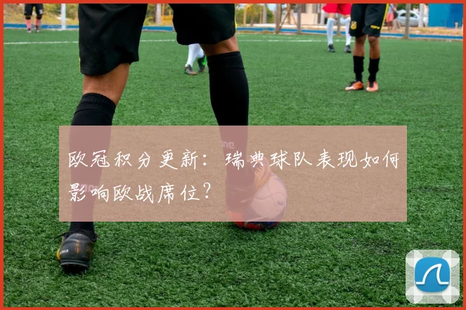 欧冠积分更新：瑞典球队表现如何影响欧战席位？