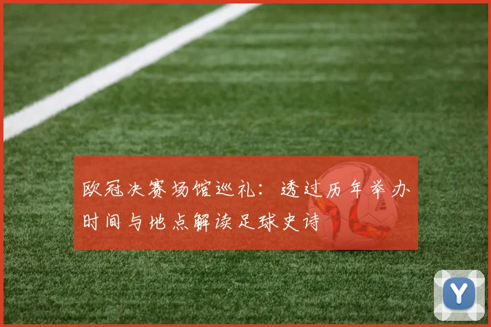 欧冠决赛场馆巡礼：透过历年举办时间与地点解读足球史诗