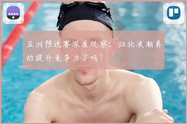亚洲预选赛深度观察：归化浪潮真的提升竞争力了吗？