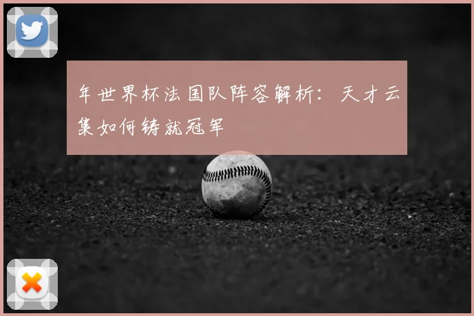 年世界杯法国队阵容解析：天才云集如何铸就冠军