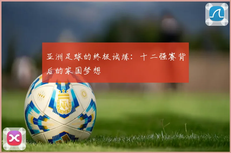 亚洲足球的终极试炼：十二强赛背后的家国梦想