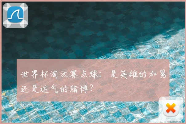 世界杯淘汰赛点球:是英雄的加冕还是运气的赌博?