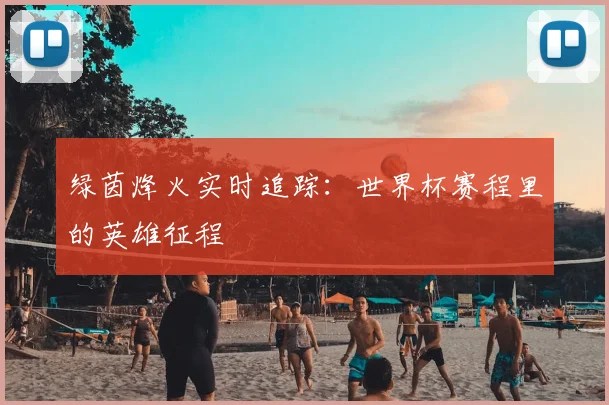 绿茵烽火实时追踪：世界杯赛程里的英雄征程