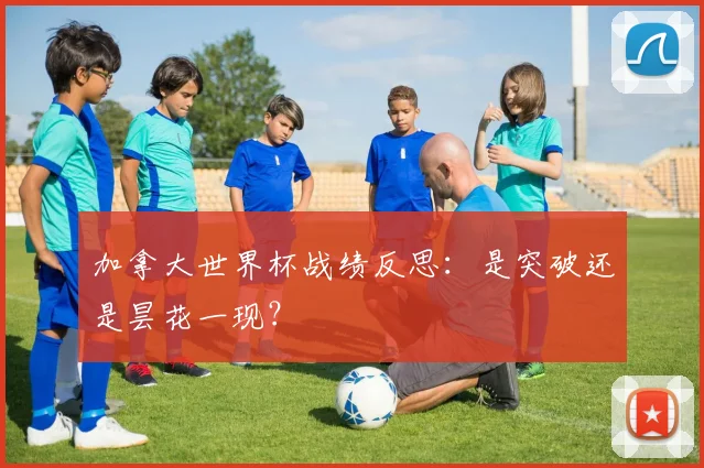 加拿大世界杯战绩反思：是突破还是昙花一现？