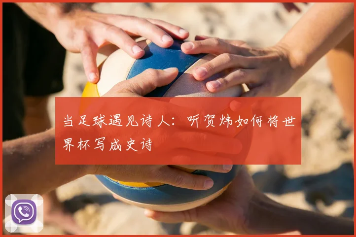 当足球遇见诗人:听贺炜如何将世界杯写成史诗