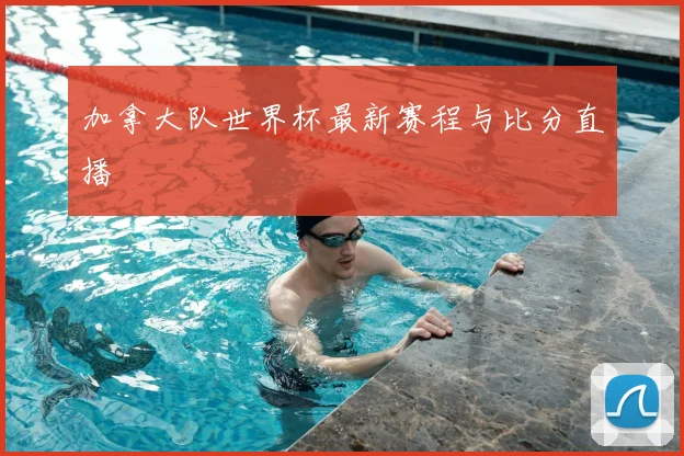 加拿大队世界杯最新赛程与比分直播