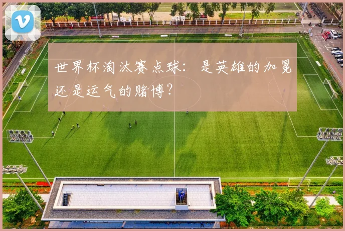 世界杯淘汰赛点球:是英雄的加冕还是运气的赌博?