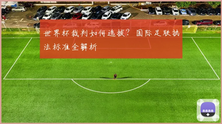 世界杯裁判如何选拔？国际足联执法标准全解析