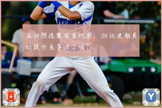 亚洲预选赛深度观察：归化浪潮真的提升竞争力了吗？