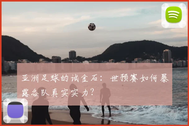 亚洲足球的试金石：世预赛如何暴露各队真实实力？