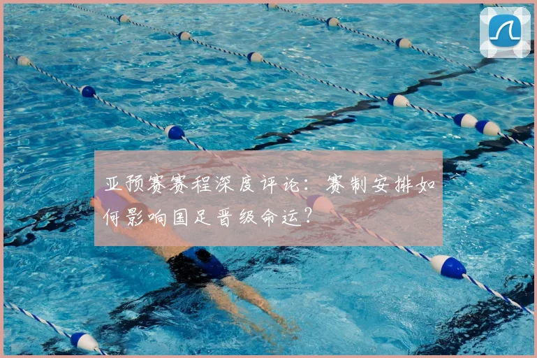 亚预赛赛程深度评论：赛制安排如何影响国足晋级命运？