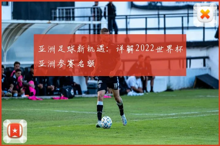 亚洲足球新机遇：详解2022世界杯亚洲参赛名额