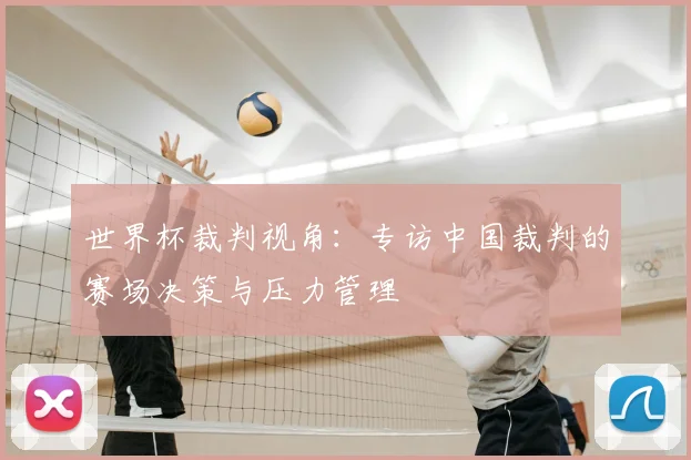 世界杯裁判视角：专访中国裁判的赛场决策与压力管理