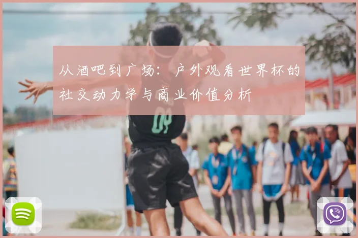 从酒吧到广场：户外观看世界杯的社交动力学与商业价值分析