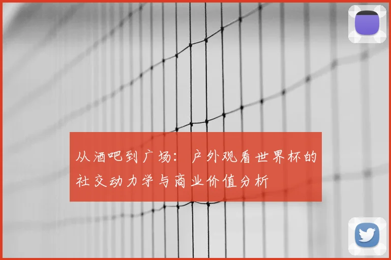 从酒吧到广场：户外观看世界杯的社交动力学与商业价值分析