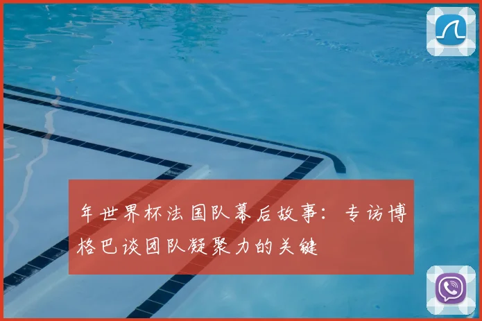 年世界杯法国队幕后故事:专访博格巴谈团队凝聚力的关键