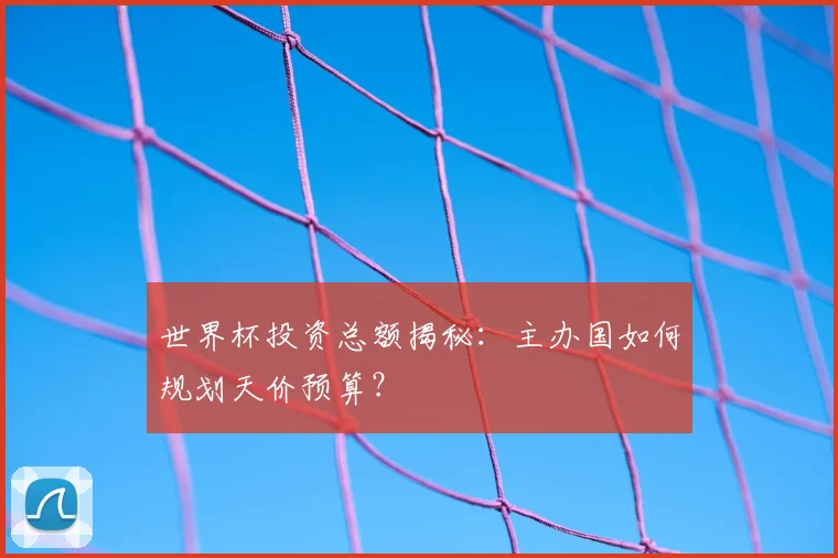 世界杯投资总额揭秘:主办国如何规划天价预算?