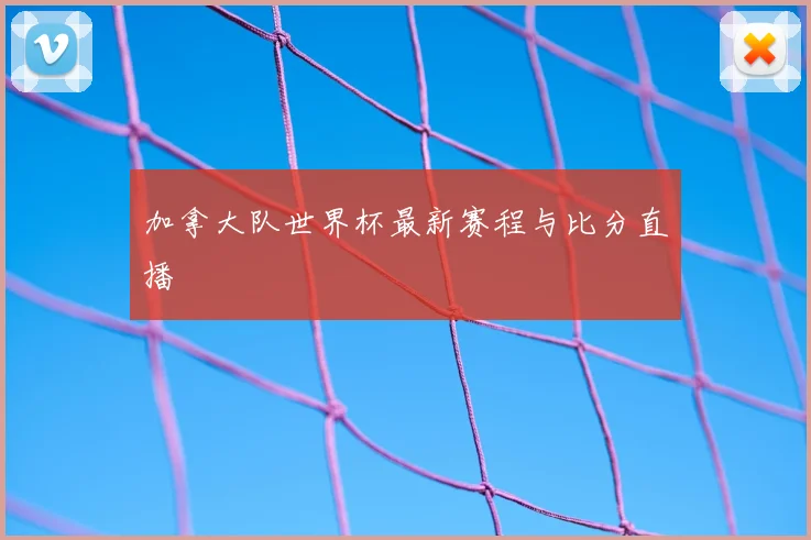 加拿大队世界杯最新赛程与比分直播