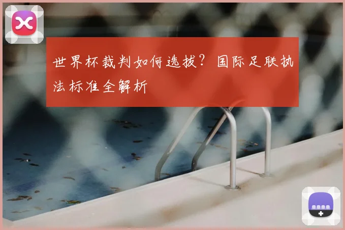 世界杯裁判如何选拔？国际足联执法标准全解析