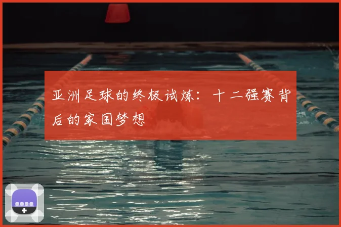 亚洲足球的终极试炼：十二强赛背后的家国梦想