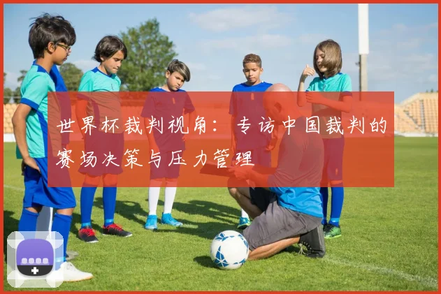 世界杯裁判视角：专访中国裁判的赛场决策与压力管理