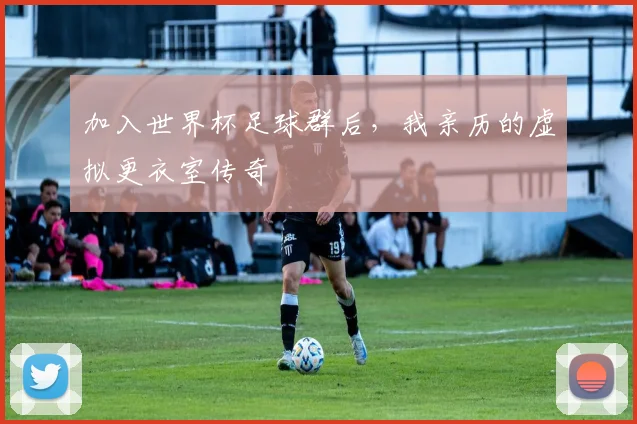 加入世界杯足球群后，我亲历的虚拟更衣室传奇