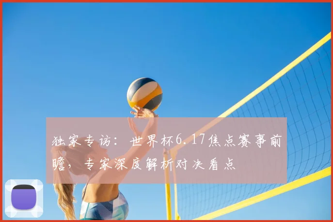 独家专访:世界杯6.17焦点赛事前瞻,专家深度解析对决看点