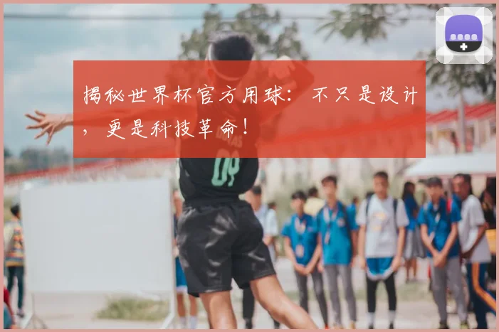 揭秘世界杯官方用球：不只是设计，更是科技革命！