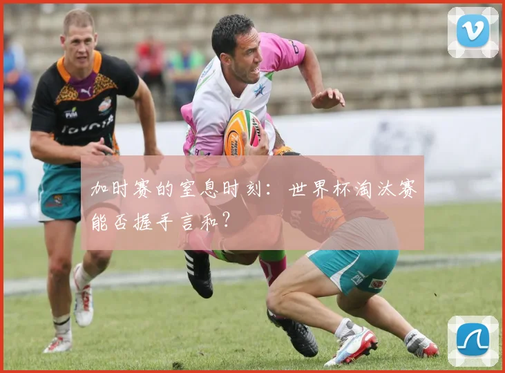 加时赛的窒息时刻：世界杯淘汰赛能否握手言和？