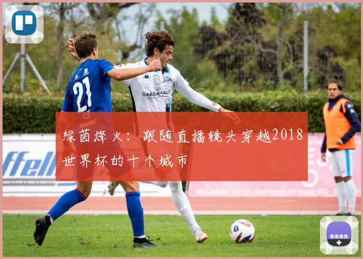 绿茵烽火:跟随直播镜头穿越2018世界杯的十个城市