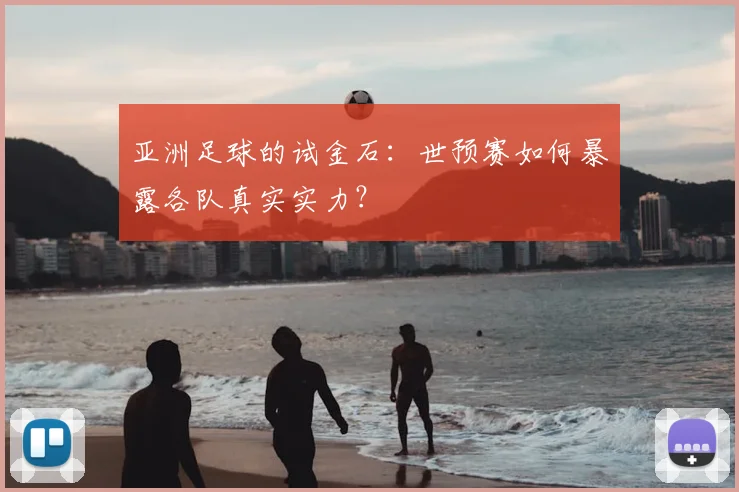 亚洲足球的试金石：世预赛如何暴露各队真实实力？
